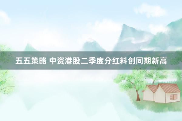 五五策略 中资港股二季度分红料创同期新高