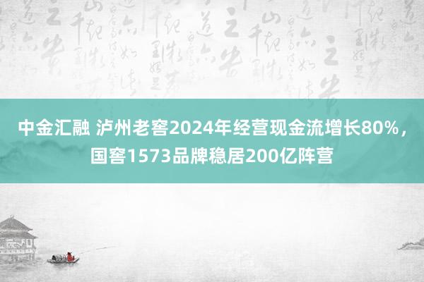 中金汇融 泸州老窖2024年经营现金流增长80%，国窖1573品牌稳居200亿阵营