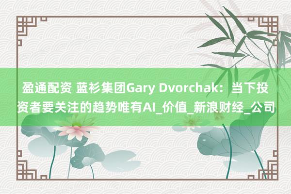 盈通配资 蓝衫集团Gary Dvorchak：当下投资者要关注的趋势唯有AI_价值_新浪财经_公司