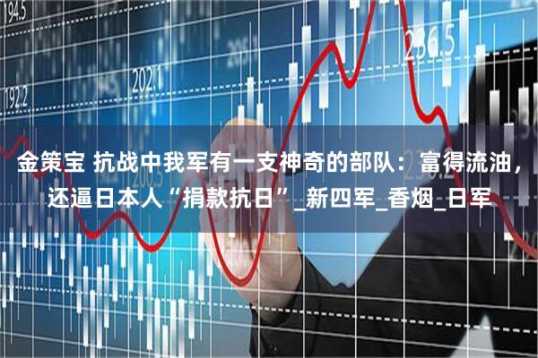 金策宝 抗战中我军有一支神奇的部队：富得流油，还逼日本人“捐款抗日”_新四军_香烟_日军