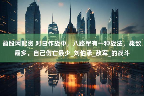 盈股网配资 对日作战中，八路军有一种战法，毙敌最多，自己伤亡最少_刘伯承_敌军_的战斗