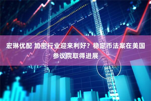 宏琳优配 加密行业迎来利好？稳定币法案在美国参议院取得进展