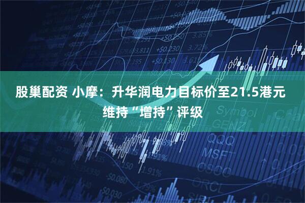 股巢配资 小摩：升华润电力目标价至21.5港元 维持“增持”评级