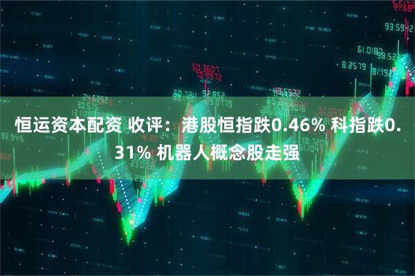 恒运资本配资 收评：港股恒指跌0.46% 科指跌0.31% 机器人概念股走强