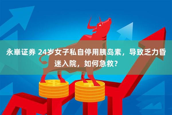 永崋证券 24岁女子私自停用胰岛素，导致乏力昏迷入院，如何急救？