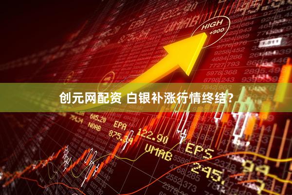 创元网配资 白银补涨行情终结？