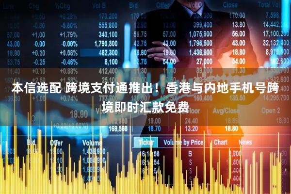 本信选配 跨境支付通推出！香港与内地手机号跨境即时汇款免费