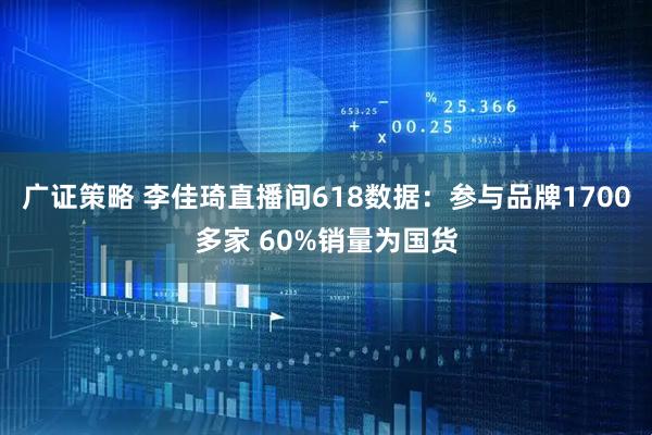 广证策略 李佳琦直播间618数据：参与品牌1700多家 60%销量为国货