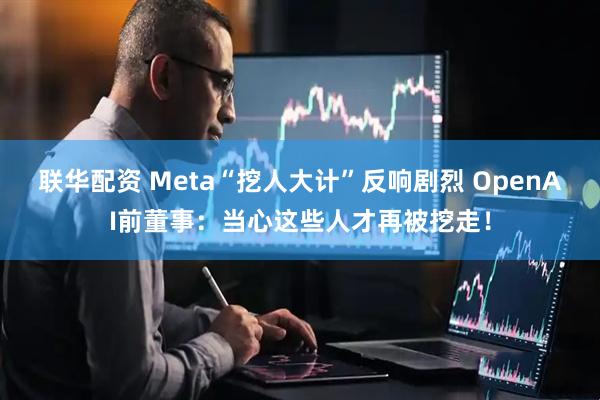 联华配资 Meta“挖人大计”反响剧烈 OpenAI前董事：当心这些人才再被挖走！
