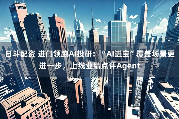 日斗配资 进门领跑AI投研：“AI进宝”覆盖场景更进一步，上线业绩点评Agent