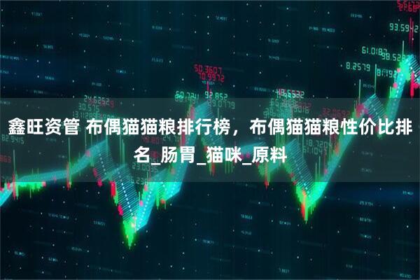 鑫旺资管 布偶猫猫粮排行榜，布偶猫猫粮性价比排名_肠胃_猫咪_原料