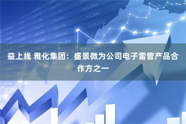 益上线 雅化集团：盛景微为公司电子雷管产品合作方之一