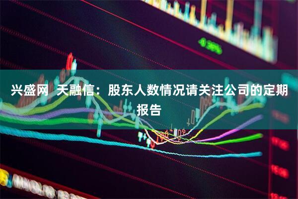 兴盛网  天融信：股东人数情况请关注公司的定期报告