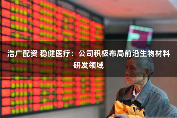 浩广配资 稳健医疗：公司积极布局前沿生物材料研发领域