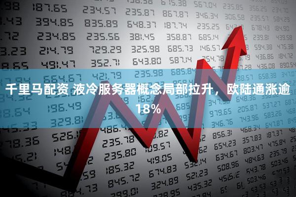 千里马配资 液冷服务器概念局部拉升，欧陆通涨逾18%
