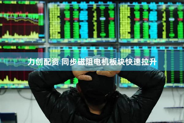 力创配资 同步磁阻电机板块快速拉升