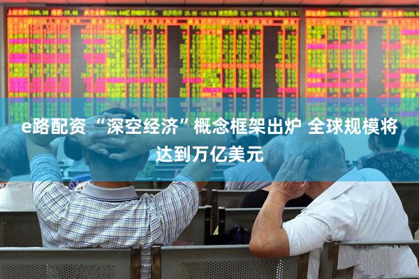 e路配资 “深空经济”概念框架出炉 全球规模将达到万亿美元