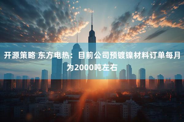 开源策略 东方电热：目前公司预镀镍材料订单每月为2000吨左右