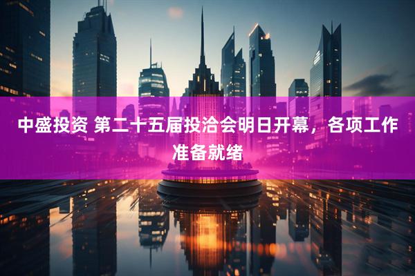 中盛投资 第二十五届投洽会明日开幕，各项工作准备就绪