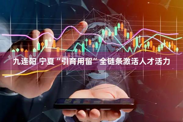 九连阳 宁夏“引育用留”全链条激活人才活力