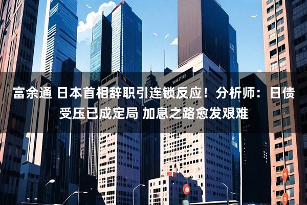 富余通 日本首相辞职引连锁反应！分析师：日债受压已成定局 加息之路愈发艰难