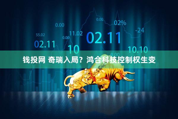 钱投网 奇瑞入局？鸿合科技控制权生变