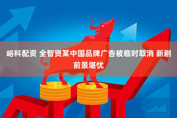 峪科配资 全智贤某中国品牌广告被临时取消 新剧前景堪忧