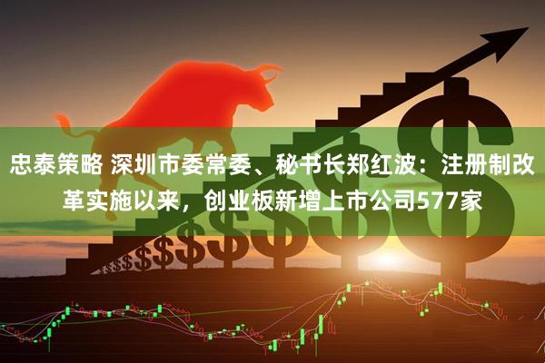 忠泰策略 深圳市委常委、秘书长郑红波：注册制改革实施以来，创业板新增上市公司577家