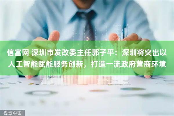信富网 深圳市发改委主任郭子平：深圳将突出以人工智能赋能服务创新，打造一流政府营商环境