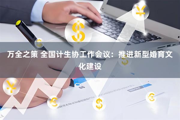 万全之策 全国计生协工作会议：推进新型婚育文化建设