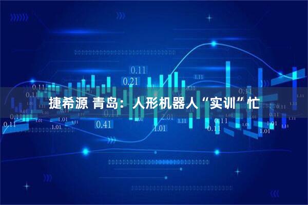 捷希源 青岛：人形机器人“实训”忙