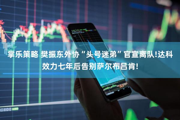 掌乐策略 樊振东外协“头号迷弟”官宣离队!达科效力七年后告别萨尔布吕肯!