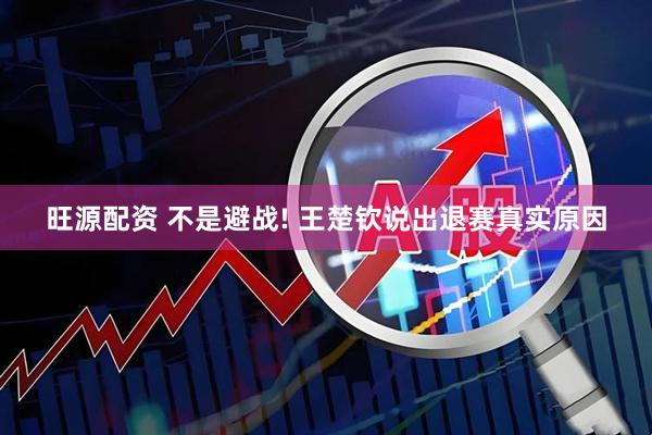 旺源配资 不是避战! 王楚钦说出退赛真实原因