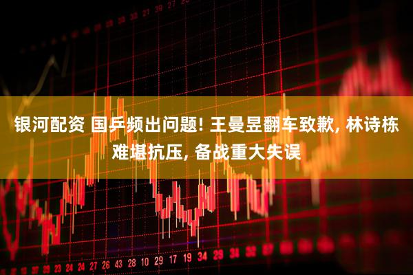 银河配资 国乒频出问题! 王曼昱翻车致歉, 林诗栋难堪抗压, 备战重大失误